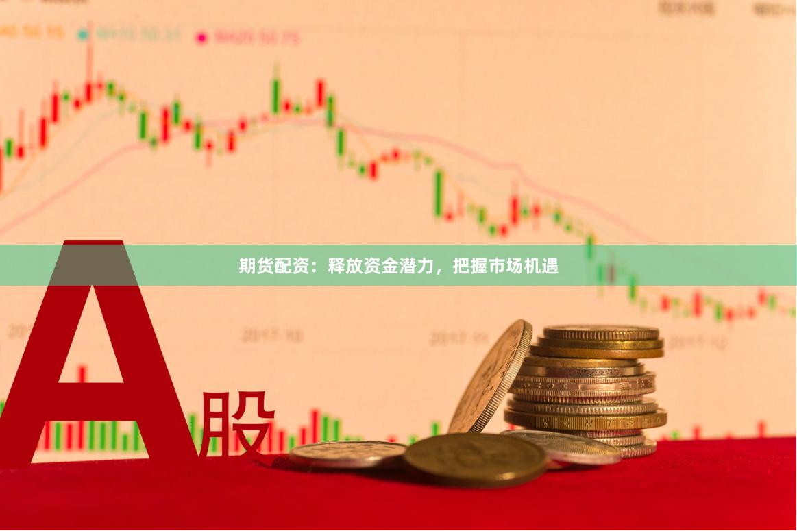 期货配资：释放资金潜力，把握市场机遇