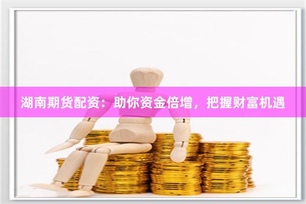 湖南期货配资：助你资金倍增，把握财富机遇