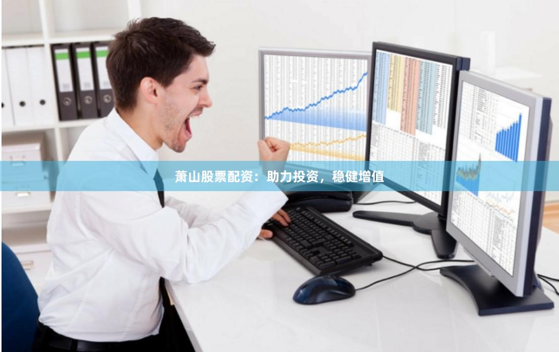 萧山股票配资：助力投资，稳健增值