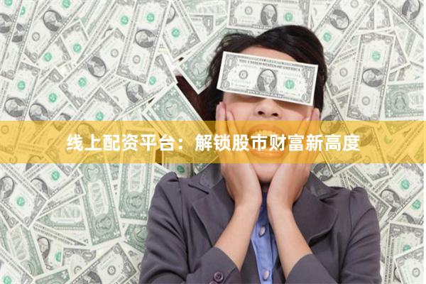 线上配资平台：解锁股市财富新高度