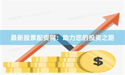 最新股票配资网：助力您的投资之路