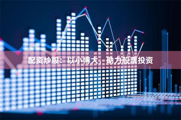 配资炒股：以小博大，助力股票投资