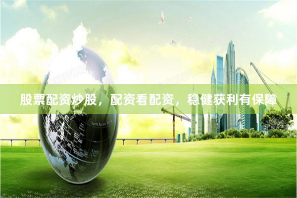 股票配资炒股，配资看配资，稳健获利有保障