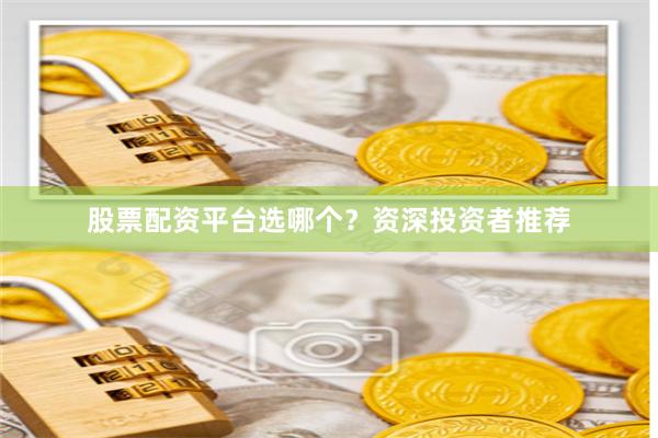 股票配资平台选哪个？资深投资者推荐