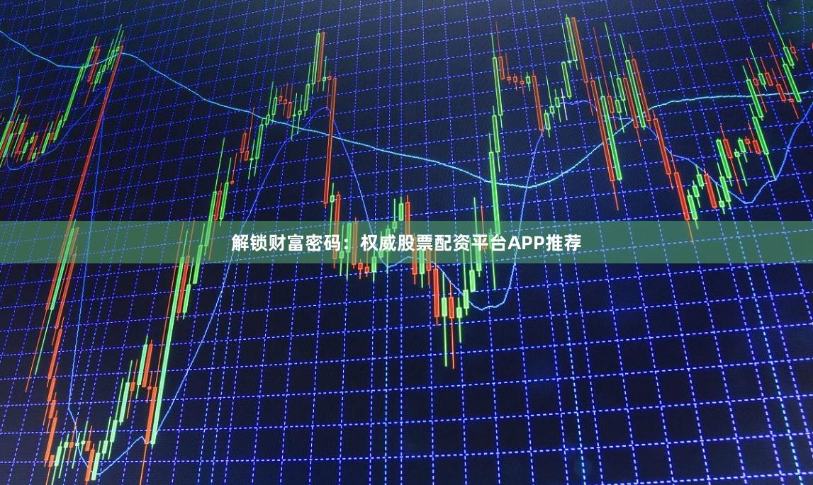 解锁财富密码：权威股票配资平台APP推荐