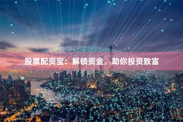 股票配资宝：解锁资金，助你投资致富