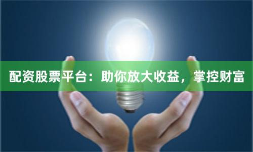 配资股票平台：助你放大收益，掌控财富