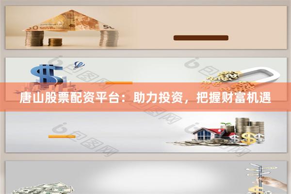 唐山股票配资平台：助力投资，把握财富机遇