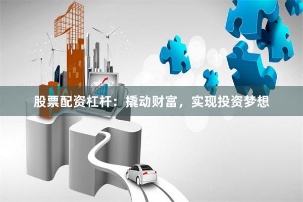 股票配资杠杆：撬动财富，实现投资梦想