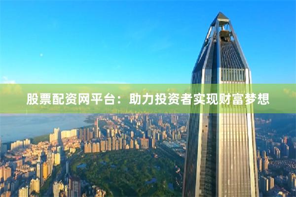 股票配资网平台：助力投资者实现财富梦想