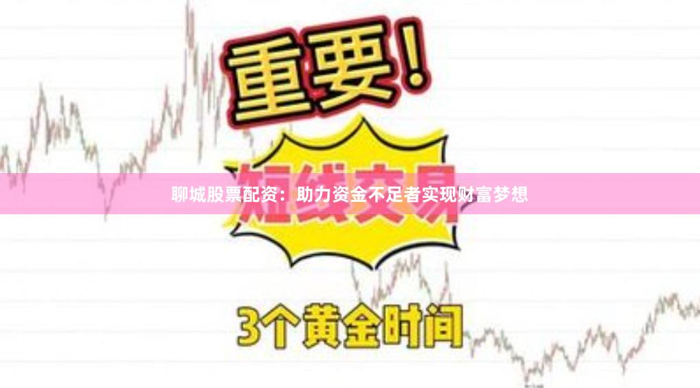 聊城股票配资：助力资金不足者实现财富梦想