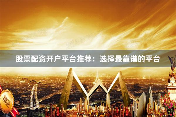 股票配资开户平台推荐：选择最靠谱的平台