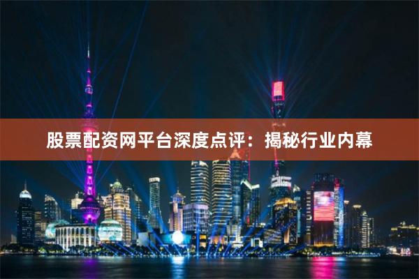 股票配资网平台深度点评：揭秘行业内幕