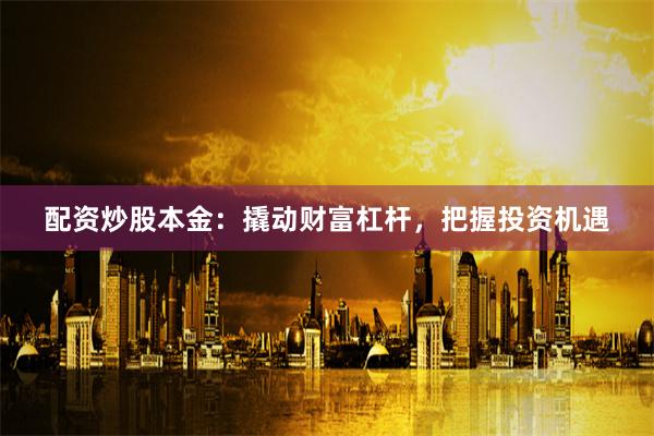 配资炒股本金：撬动财富杠杆，把握投资机遇
