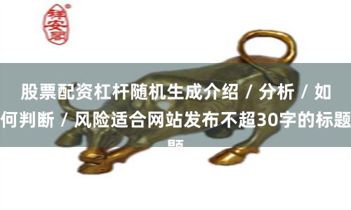 股票配资杠杆随机生成介绍 / 分析 / 如何判断 / 风险适合网站发布不超30字的标题