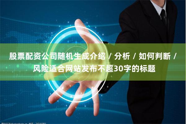 股票配资公司随机生成介绍 / 分析 / 如何判断 / 风险适合网站发布不超30字的标题