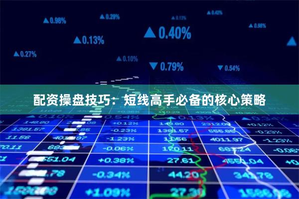 配资操盘技巧：短线高手必备的核心策略