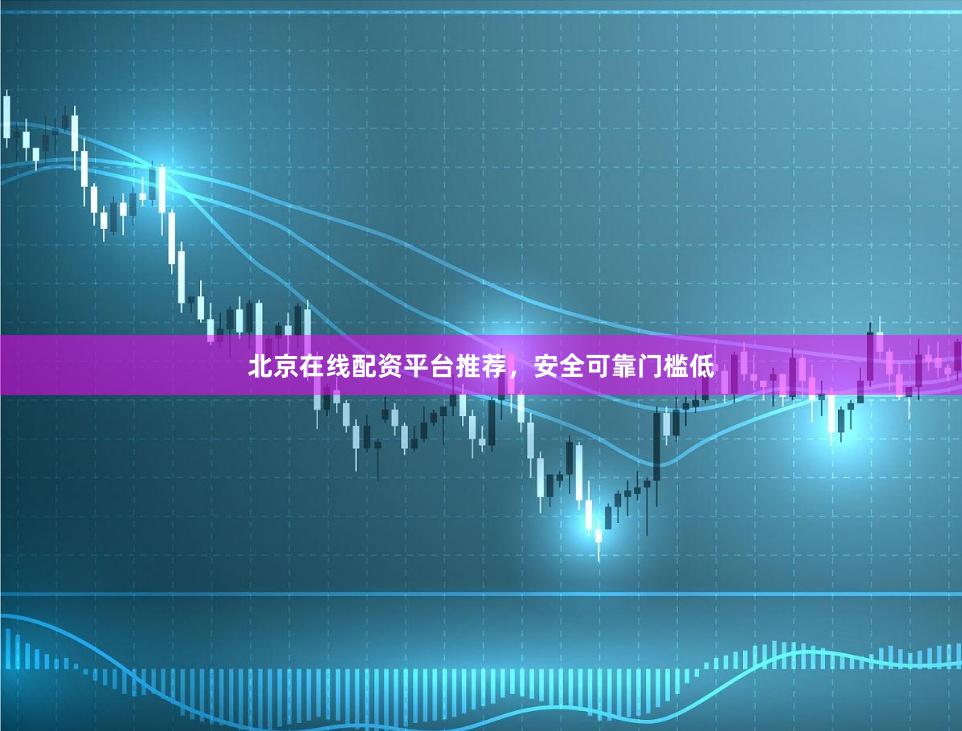 北京在线配资平台推荐，安全可靠门槛低