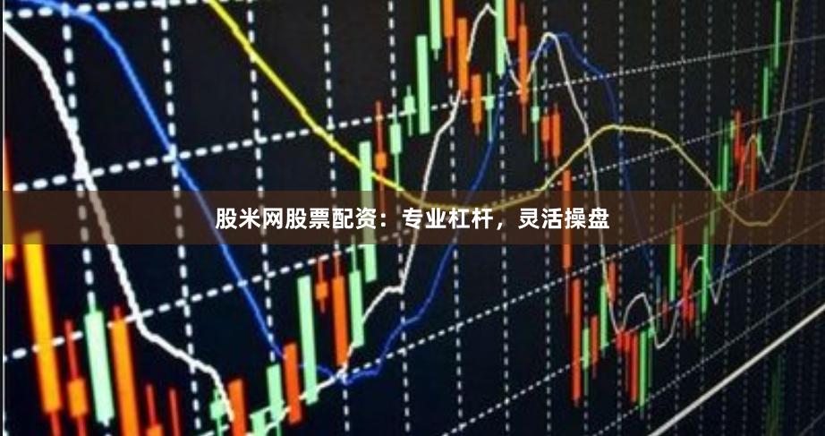 股米网股票配资：专业杠杆，灵活操盘