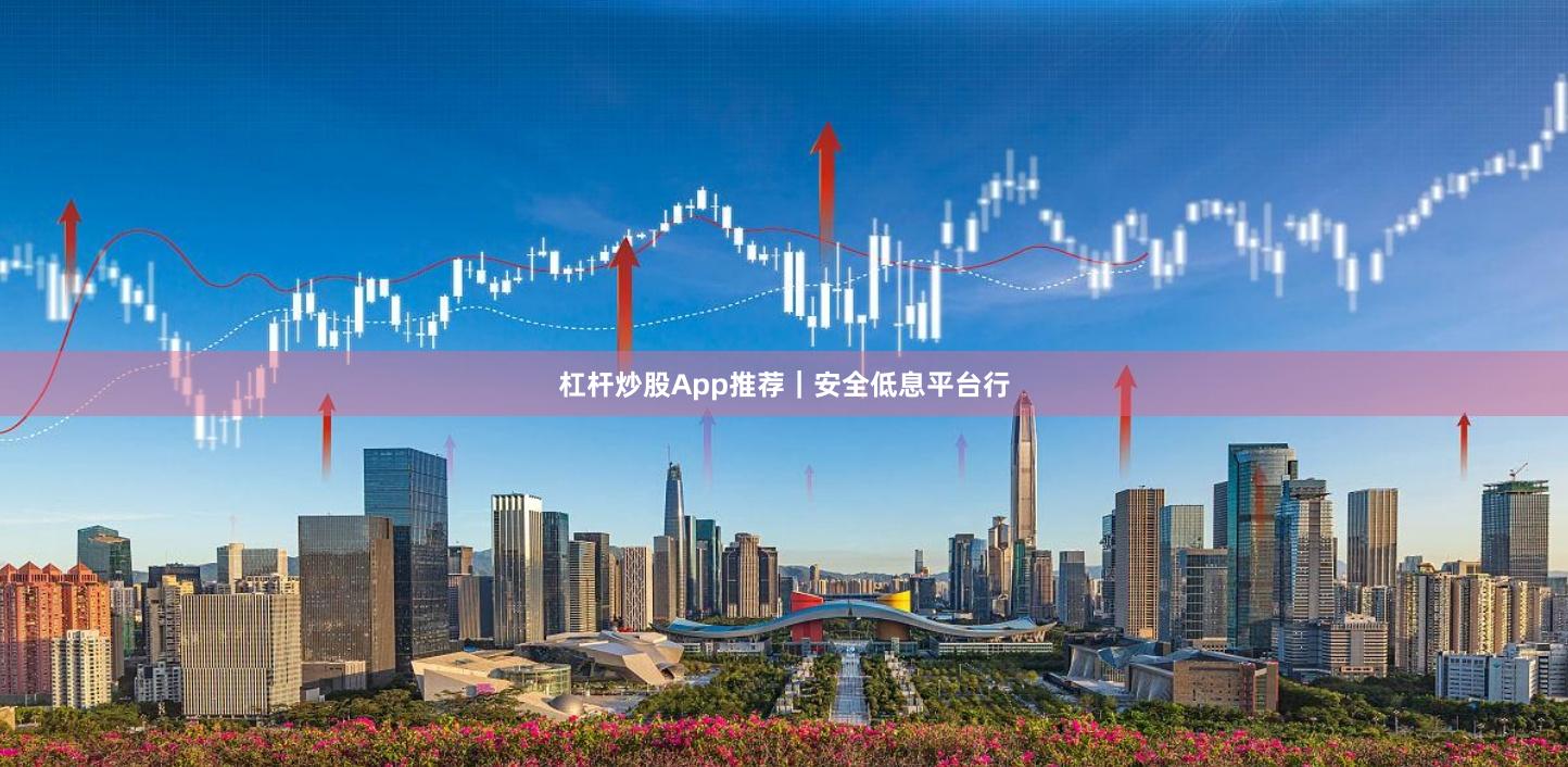 杠杆炒股App推荐｜安全低息平台行