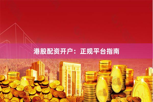 港股配资开户：正规平台指南