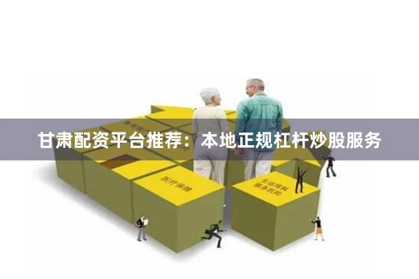 甘肃配资平台推荐：本地正规杠杆炒股服务