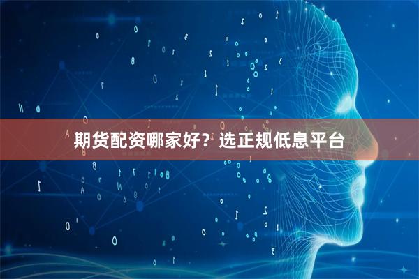 期货配资哪家好？选正规低息平台