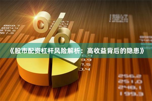 《股市配资杠杆风险解析：高收益背后的隐患》