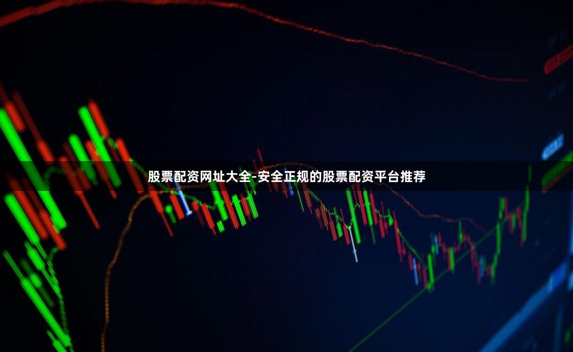 股票配资网址大全-安全正规的股票配资平台推荐