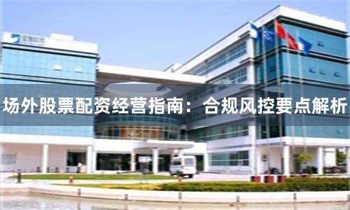 场外股票配资经营指南:合规风控要点解析