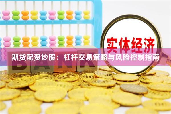 期货配资炒股：杠杆交易策略与风险控制指南