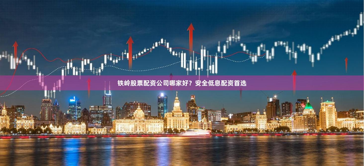 铁岭股票配资公司哪家好？安全低息配资首选