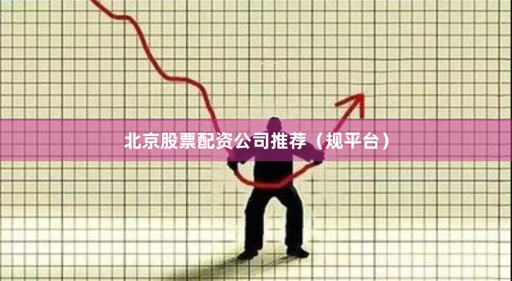 北京股票配资公司推荐（规平台）