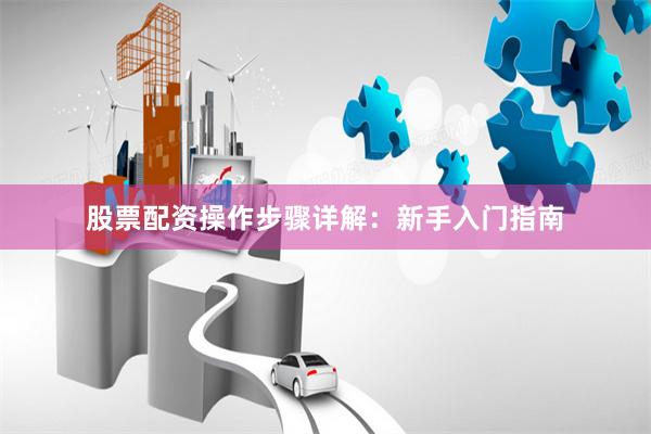 股票配资操作步骤详解：新手入门指南