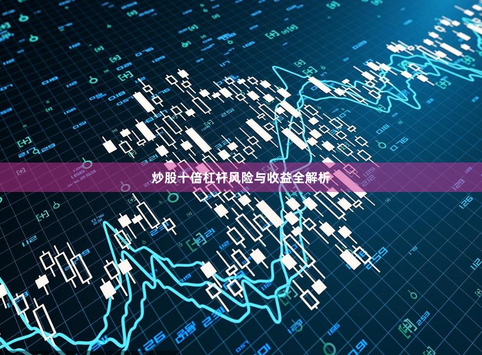 炒股十倍杠杆风险与收益全解析