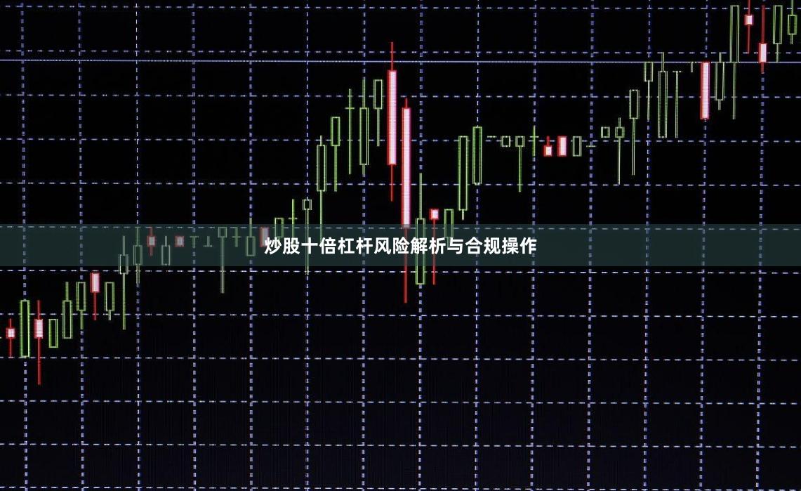 炒股十倍杠杆风险解析与合规操作