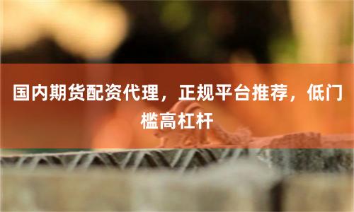 国内期货配资代理，正规平台推荐，低门槛高杠杆