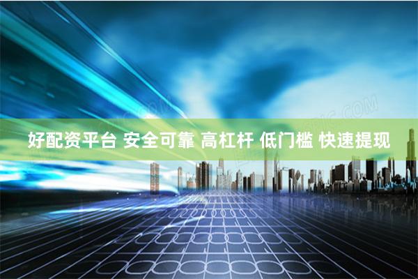 好配资平台 安全可靠 高杠杆 低门槛 快速提现