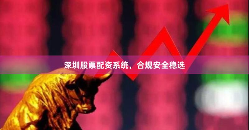 深圳股票配资系统，合规安全稳选
