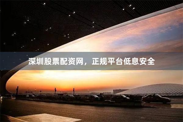 深圳股票配资网，正规平台低息安全