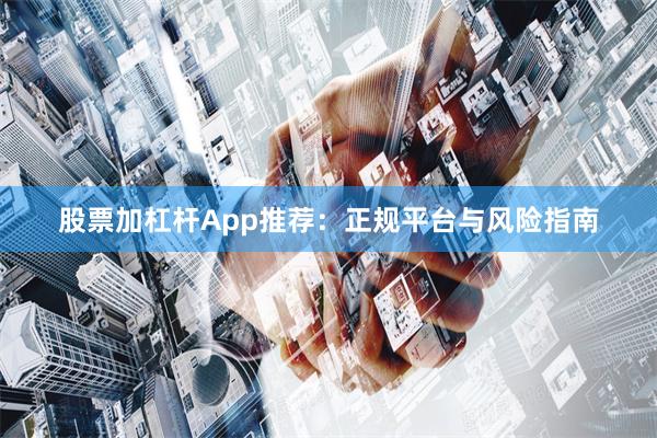 股票加杠杆App推荐：正规平台与风险指南