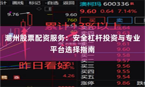 潮州股票配资服务：安全杠杆投资与专业平台选择指南