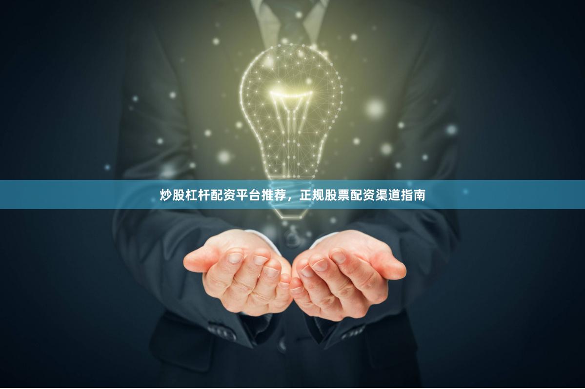 炒股杠杆配资平台推荐，正规股票配资渠道指南